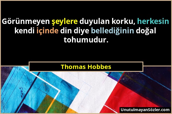 Thomas Hobbes - Görünmeyen şeylere duyulan korku, herkesin kendi içinde din diye bellediğinin doğal tohumudur....
