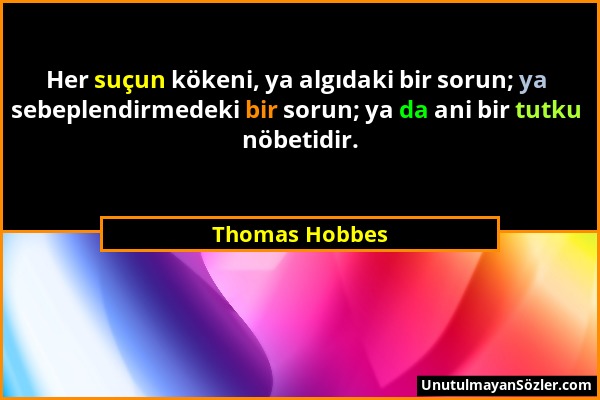 Thomas Hobbes - Her suçun kökeni, ya algıdaki bir sorun; ya sebeplendirmedeki bir sorun; ya da ani bir tutku nöbetidir....