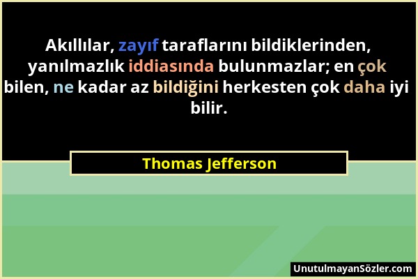 Thomas Jefferson - Akıllılar, zayıf taraflarını bildiklerinden, yanılmazlık iddiasında bulunmazlar; en çok bilen, ne kadar az bildiğini herkesten çok...