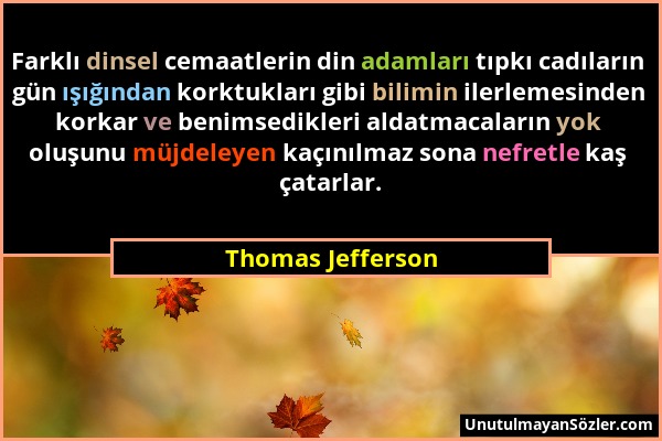 Thomas Jefferson - Farklı dinsel cemaatlerin din adamları tıpkı cadıların gün ışığından korktukları gibi bilimin ilerlemesinden korkar ve benimsedikle...