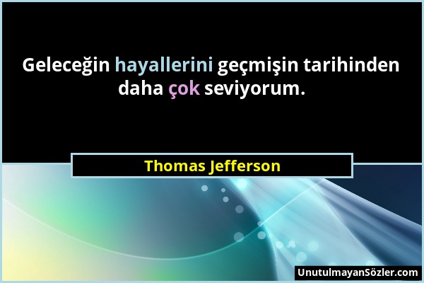 Thomas Jefferson - Geleceğin hayallerini geçmişin tarihinden daha çok seviyorum....