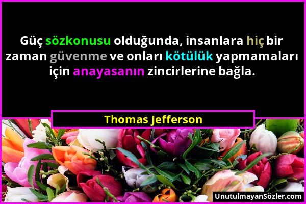 Thomas Jefferson - Güç sözkonusu olduğunda, insanlara hiç bir zaman güvenme ve onları kötülük yapmamaları için anayasanın zincirlerine bağla....