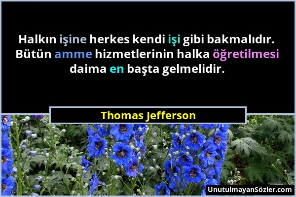 Thomas Jefferson - Halkın işine herkes kendi işi gibi bakmalıdır. Bütün amme hizmetlerinin halka öğretilmesi daima en başta gelmelidir....