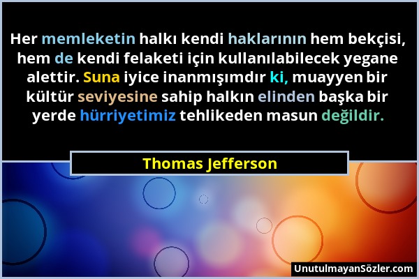 Thomas Jefferson - Her memleketin halkı kendi haklarının hem bekçisi, hem de kendi felaketi için kullanılabilecek yegane alettir. Suna iyice inanmışım...