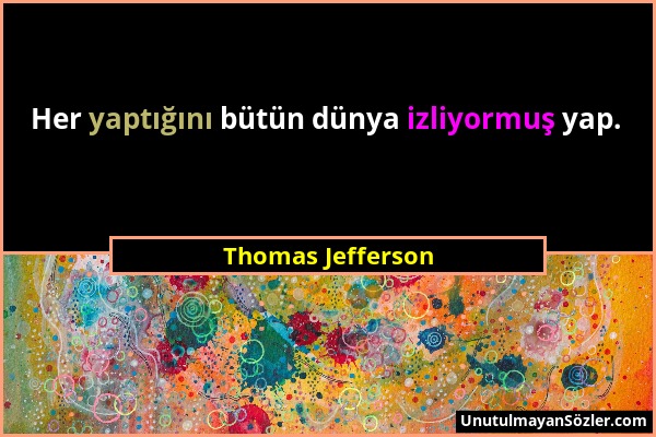 Thomas Jefferson - Her yaptığını bütün dünya izliyormuş yap....