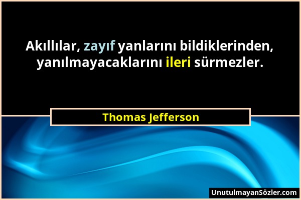 Thomas Jefferson - Akıllılar, zayıf yanlarını bildiklerinden, yanılmayacaklarını ileri sürmezler....