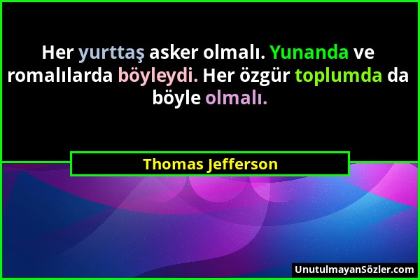 Thomas Jefferson - Her yurttaş asker olmalı. Yunanda ve romalılarda böyleydi. Her özgür toplumda da böyle olmalı....