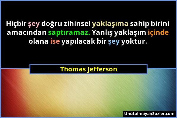 Thomas Jefferson - Hiçbir şey doğru zihinsel yaklaşıma sahip birini amacından saptıramaz. Yanlış yaklaşım içinde olana ise yapılacak bir şey yoktur....
