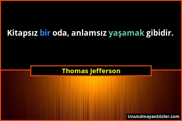 Thomas Jefferson - Kitapsız bir oda, anlamsız yaşamak gibidir....