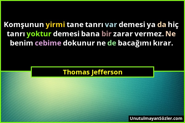 Thomas Jefferson - Komşunun yirmi tane tanrı var demesi ya da hiç tanrı yoktur demesi bana bir zarar vermez. Ne benim cebime dokunur ne de bacağımı kı...