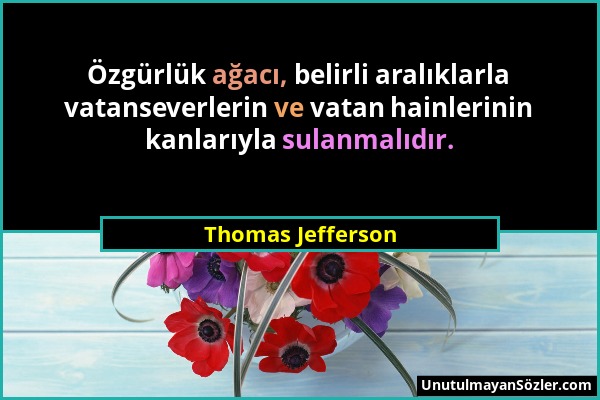 Thomas Jefferson - Özgürlük ağacı, belirli aralıklarla vatanseverlerin ve vatan hainlerinin kanlarıyla sulanmalıdır....