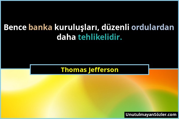 Thomas Jefferson - Bence banka kuruluşları, düzenli ordulardan daha tehlikelidir....