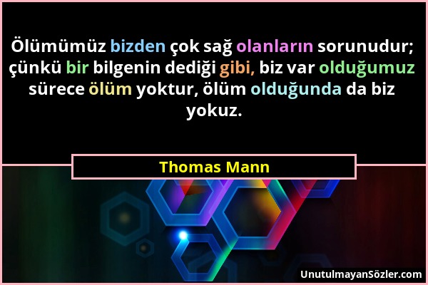 Thomas Mann - Ölümümüz bizden çok sağ olanların sorunudur; çünkü bir bilgenin dediği gibi, biz var olduğumuz sürece ölüm yoktur, ölüm olduğunda da biz...
