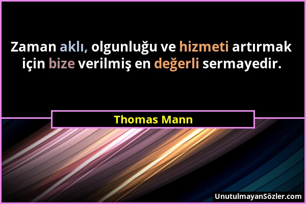 Thomas Mann - Zaman aklı, olgunluğu ve hizmeti artırmak için bize verilmiş en değerli sermayedir....