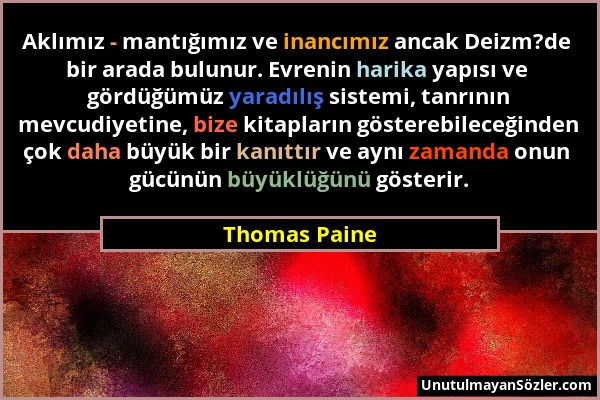 Thomas Paine - Aklımız - mantığımız ve inancımız ancak Deizm?de bir arada bulunur. Evrenin harika yapısı ve gördüğümüz yaradılış sistemi, tanrının mev...
