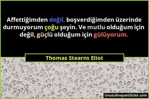 Thomas Stearns Eliot - Affettiğimden değil, boşverdiğimden üzerinde durmuyorum çoğu şeyin. Ve mutlu olduğum için değil, güçlü olduğum için gülüyorum....