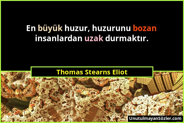 Thomas Stearns Eliot - En büyük huzur, huzurunu bozan insanlardan uzak durmaktır....