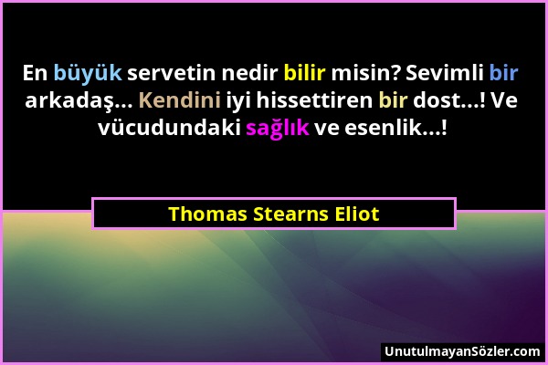 Thomas Stearns Eliot - En büyük servetin nedir bilir misin? Sevimli bir arkadaş... Kendini iyi hissettiren bir dost...! Ve vücudundaki sağlık ve esenl...