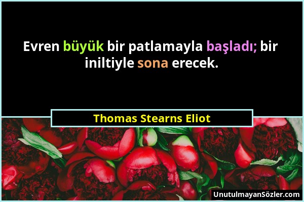 Thomas Stearns Eliot - Evren büyük bir patlamayla başladı; bir iniltiyle sona erecek....