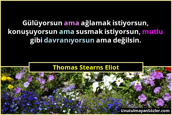 Thomas Stearns Eliot - Gülüyorsun ama ağlamak istiyorsun, konuşuyorsun ama susmak istiyorsun, mutlu gibi davranıyorsun ama değilsin....