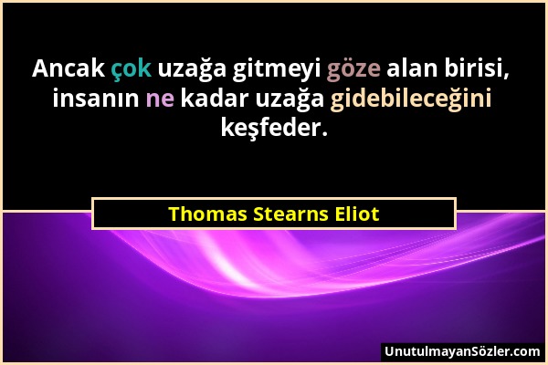 Thomas Stearns Eliot - Ancak çok uzağa gitmeyi göze alan birisi, insanın ne kadar uzağa gidebileceğini keşfeder....