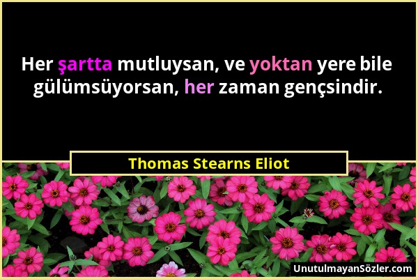 Thomas Stearns Eliot - Her şartta mutluysan, ve yoktan yere bile gülümsüyorsan, her zaman gençsindir....