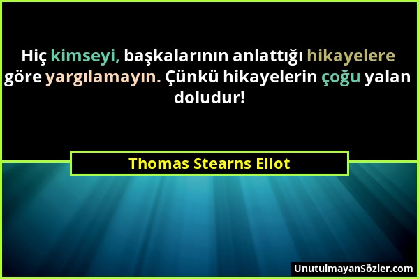 Thomas Stearns Eliot - Hiç kimseyi, başkalarının anlattığı hikayelere göre yargılamayın. Çünkü hikayelerin çoğu yalan doludur!...