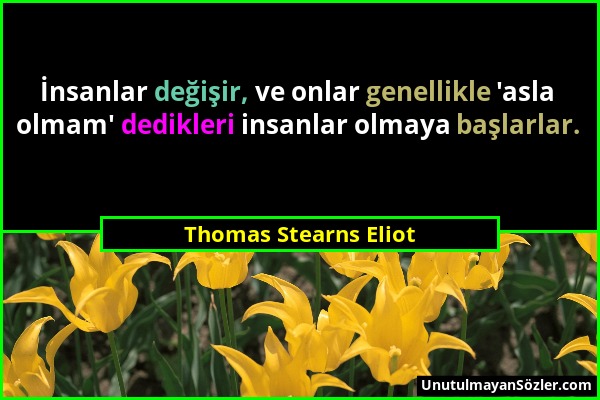 Thomas Stearns Eliot - İnsanlar değişir, ve onlar genellikle 'asla olmam' dedikleri insanlar olmaya başlarlar....