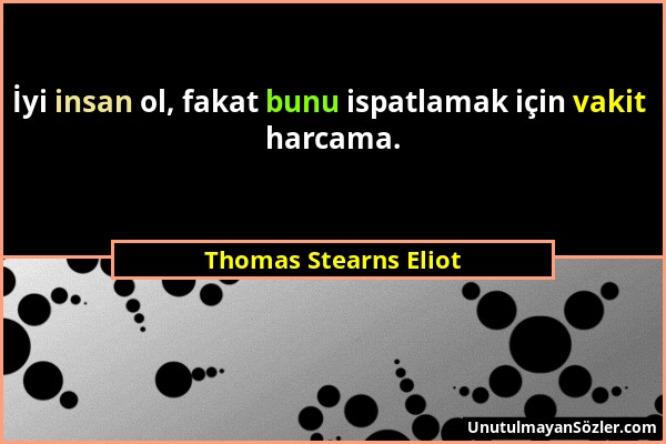 Thomas Stearns Eliot - İyi insan ol, fakat bunu ispatlamak için vakit harcama....