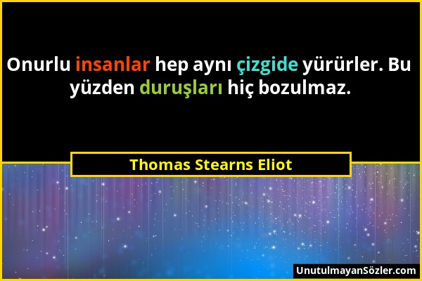 Thomas Stearns Eliot - Onurlu insanlar hep aynı çizgide yürürler. Bu yüzden duruşları hiç bozulmaz....