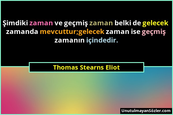 Thomas Stearns Eliot - Şimdiki zaman ve geçmiş zaman belki de gelecek zamanda mevcuttur;gelecek zaman ise geçmiş zamanın içindedir....