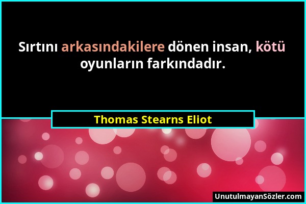 Thomas Stearns Eliot - Sırtını arkasındakilere dönen insan, kötü oyunların farkındadır....