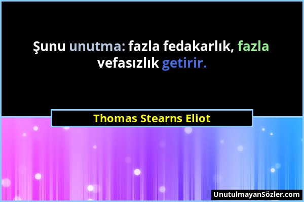 Thomas Stearns Eliot - Şunu unutma: fazla fedakarlık, fazla vefasızlık getirir....