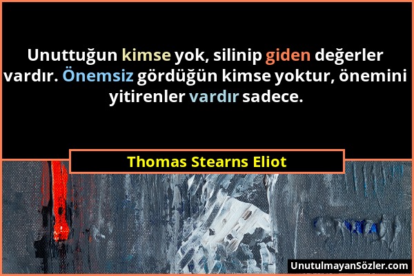 Thomas Stearns Eliot - Unuttuğun kimse yok, silinip giden değerler vardır. Önemsiz gördüğün kimse yoktur, önemini yitirenler vardır sadece....