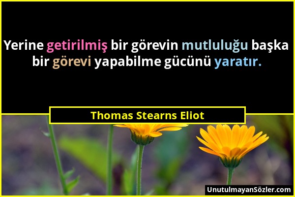 Thomas Stearns Eliot - Yerine getirilmiş bir görevin mutluluğu başka bir görevi yapabilme gücünü yaratır....