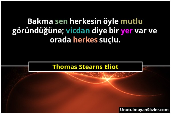 Thomas Stearns Eliot - Bakma sen herkesin öyle mutlu göründüğüne; vicdan diye bir yer var ve orada herkes suçlu....
