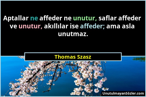 Thomas Szasz - Aptallar ne affeder ne unutur, saflar affeder ve unutur, akıllılar ise affeder; ama asla unutmaz....