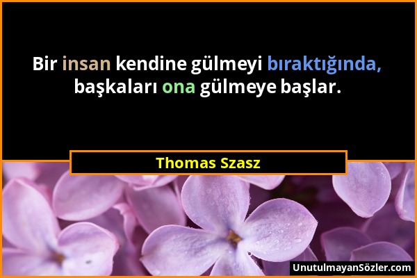 Thomas Szasz - Bir insan kendine gülmeyi bıraktığında, başkaları ona gülmeye başlar....