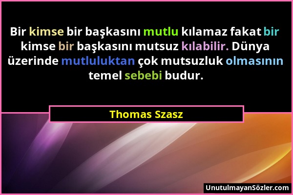 Thomas Szasz - Bir kimse bir başkasını mutlu kılamaz fakat bir kimse bir başkasını mutsuz kılabilir. Dünya üzerinde mutluluktan çok mutsuzluk olmasını...