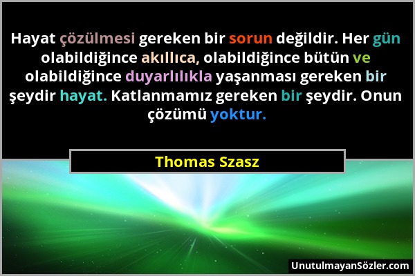 Thomas Szasz - Hayat çözülmesi gereken bir sorun değildir. Her gün olabildiğince akıllıca, olabildiğince bütün ve olabildiğince duyarlılıkla yaşanması...