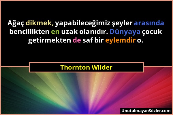 Thornton Wilder - Ağaç dikmek, yapabileceğimiz şeyler arasında bencillikten en uzak olanıdır. Dünyaya çocuk getirmekten de saf bir eylemdir o....