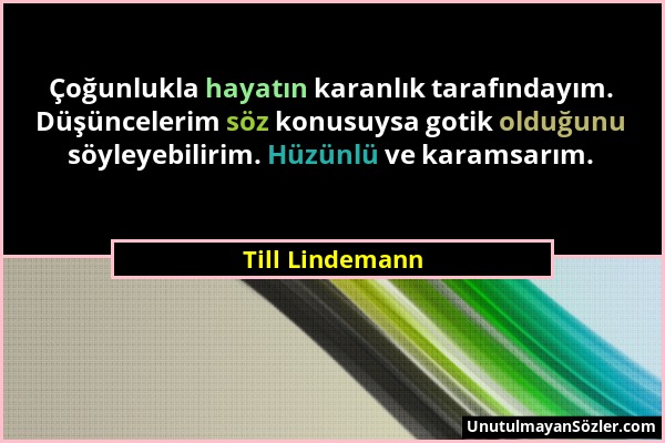 Till Lindemann - Çoğunlukla hayatın karanlık tarafındayım. Düşüncelerim söz konusuysa gotik olduğunu söyleyebilirim. Hüzünlü ve karamsarım....