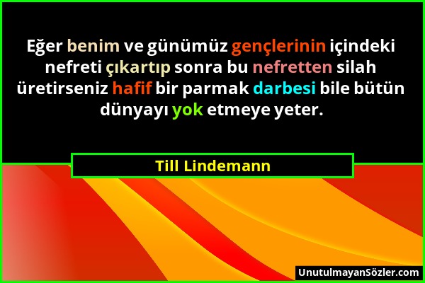 Till Lindemann - Eğer benim ve günümüz gençlerinin içindeki nefreti çıkartıp sonra bu nefretten silah üretirseniz hafif bir parmak darbesi bile bütün...