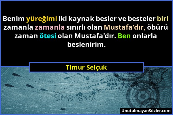 Timur Selçuk - Benim yüreğimi iki kaynak besler ve besteler biri zamanla zamanla sınırlı olan Mustafa'dır, öbürü zaman ötesi olan Mustafa'dır. Ben onl...