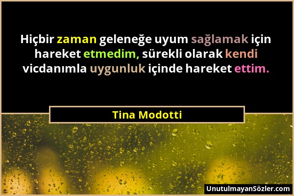 Tina Modotti - Hiçbir zaman geleneğe uyum sağlamak için hareket etmedim, sürekli olarak kendi vicdanımla uygunluk içinde hareket ettim....