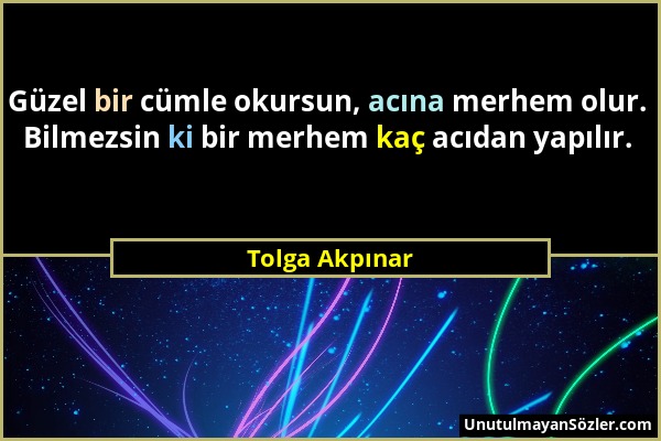 Tolga Akpınar - Güzel bir cümle okursun, acına merhem olur. Bilmezsin ki bir merhem kaç acıdan yapılır....