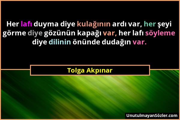 Tolga Akpınar - Her lafı duyma diye kulağının ardı var, her şeyi görme diye gözünün kapağı var, her lafı söyleme diye dilinin önünde dudağın var....