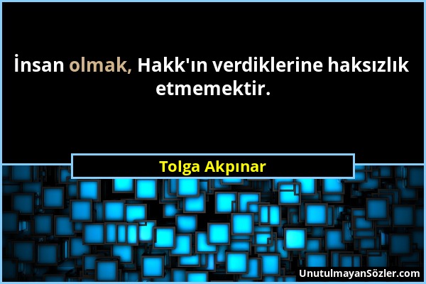 Tolga Akpınar - İnsan olmak, Hakk'ın verdiklerine haksızlık etmemektir....