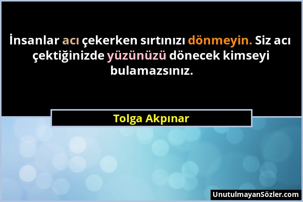 Tolga Akpınar - İnsanlar acı çekerken sırtınızı dönmeyin. Siz acı çektiğinizde yüzünüzü dönecek kimseyi bulamazsınız....