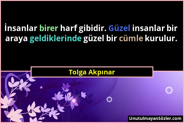 Tolga Akpınar - İnsanlar birer harf gibidir. Güzel insanlar bir araya geldiklerinde güzel bir cümle kurulur....